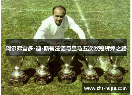 阿尔弗雷多·迪·斯蒂法诺与皇马五次欧冠辉煌之路