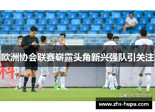 欧洲协会联赛崭露头角新兴强队引关注