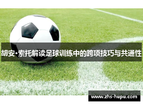 胡安·索托解读足球训练中的跨项技巧与共通性