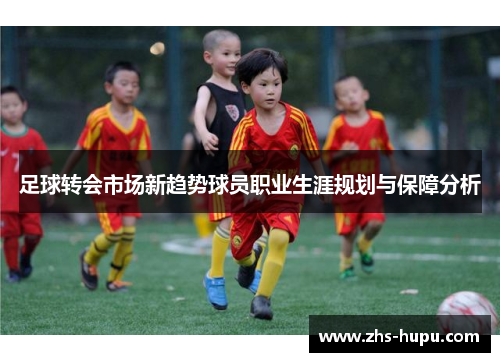 足球转会市场新趋势球员职业生涯规划与保障分析