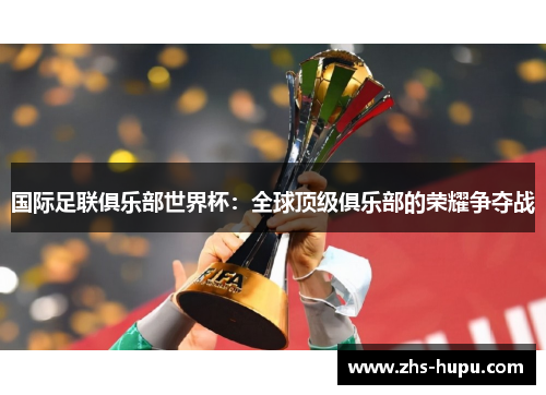 国际足联俱乐部世界杯：全球顶级俱乐部的荣耀争夺战