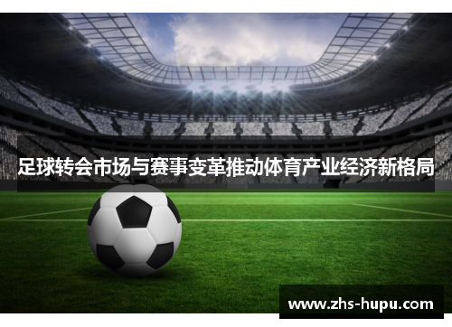 足球转会市场与赛事变革推动体育产业经济新格局