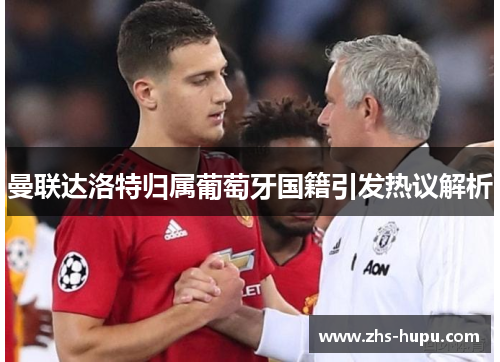 曼联达洛特归属葡萄牙国籍引发热议解析