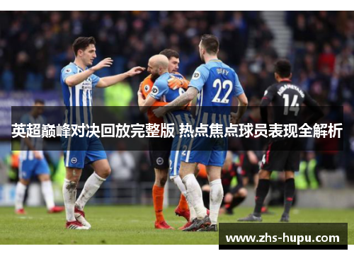 英超巅峰对决回放完整版 热点焦点球员表现全解析