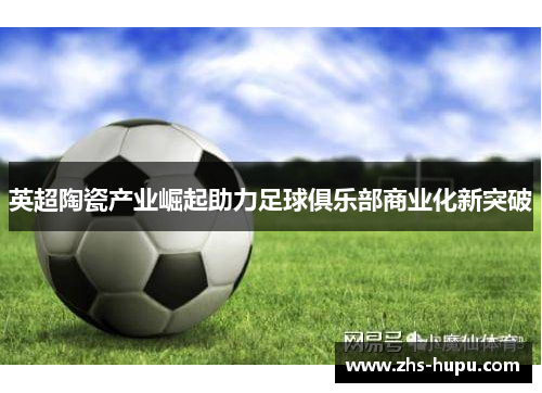 英超陶瓷产业崛起助力足球俱乐部商业化新突破